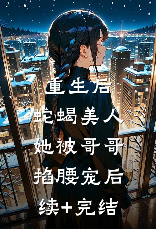 重生后，蛇蝎美人她被哥哥掐腰宠后续+完结