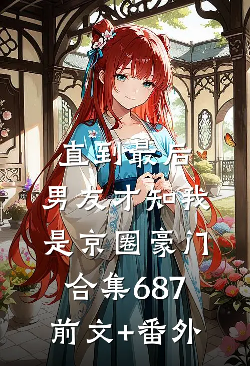 直到最后，男友才知我是京圈豪门合集687前文+番外