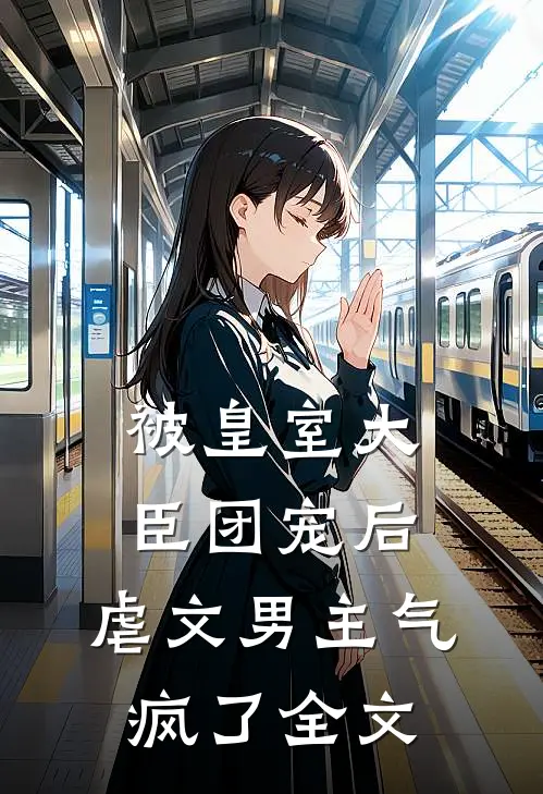 被皇室大臣团宠后,虐文男主气疯了全文