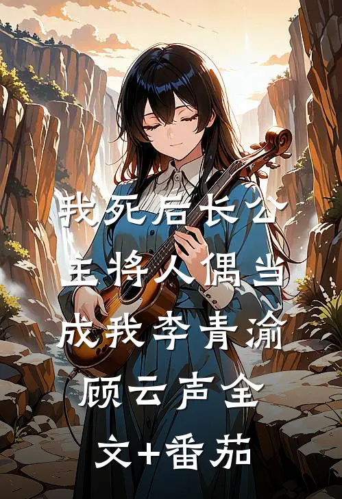我死后长公主将人偶当成我李青渝顾云声全文+番茄
