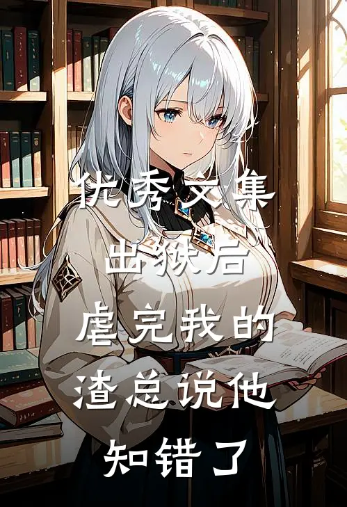 优秀文集出狱后，虐完我的渣总说他知错了