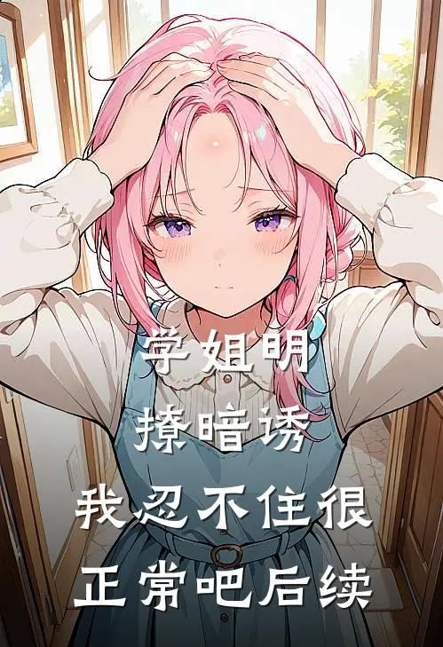 学姐明撩暗诱,我忍不住很正常吧后续免费阅读