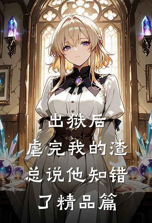出狱后，虐完我的渣总说他知错了精品篇