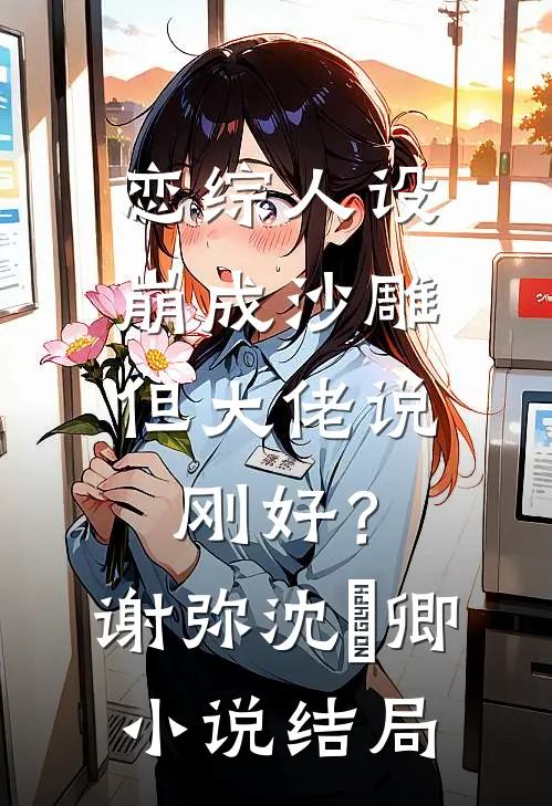 恋综人设崩成沙雕，但大佬说刚好？谢弥沈爅卿小说结局