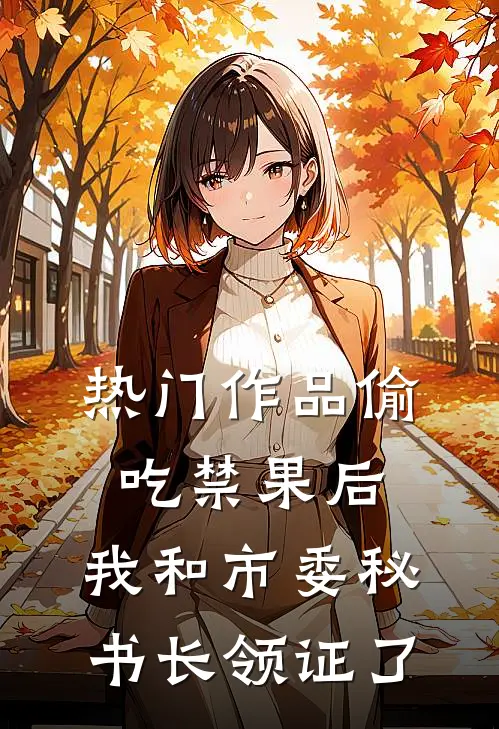热门作品偷吃禁果后，我和市委秘书长领证了