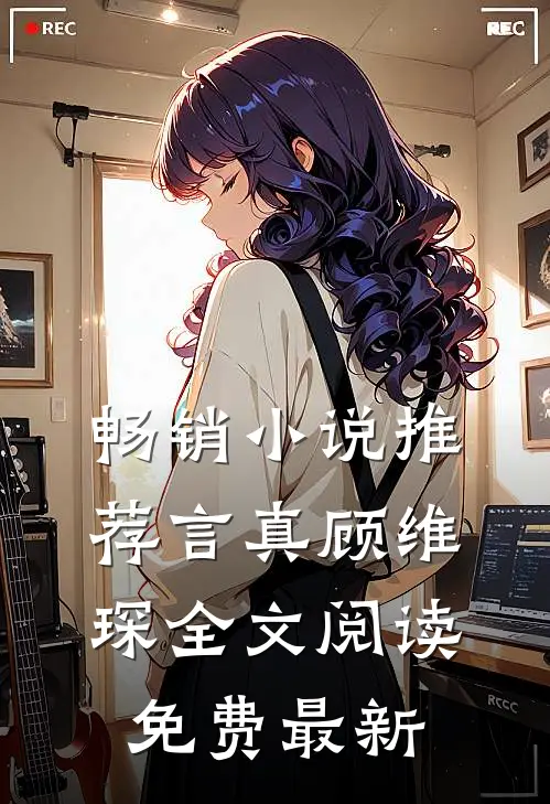 畅销小说推荐言真顾维琛全文阅读免费最新