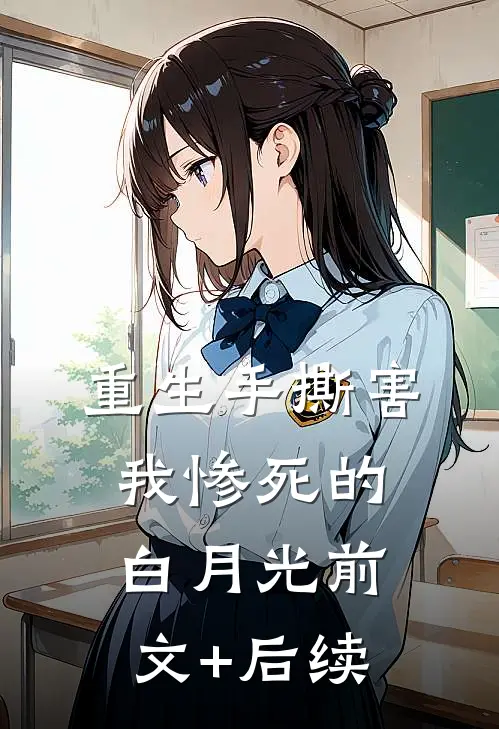 重生手撕害我惨死的白月光前文+后续