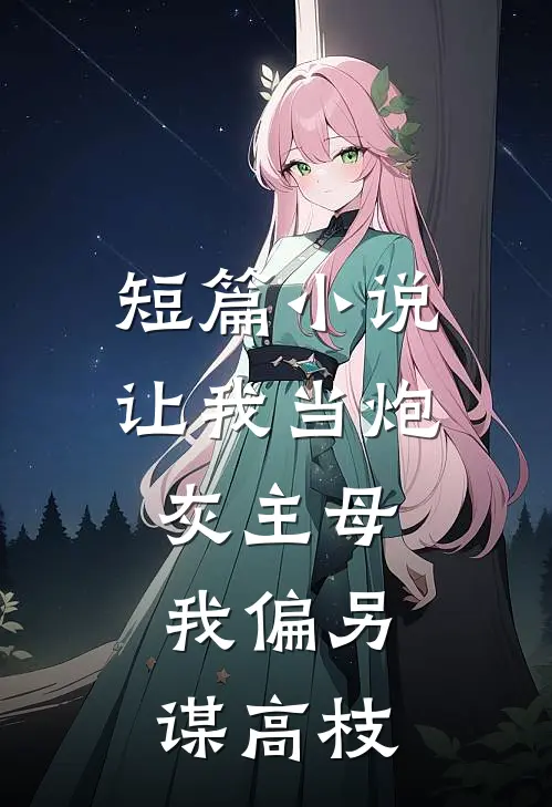 短篇小说让我当炮灰主母，我偏另谋高枝