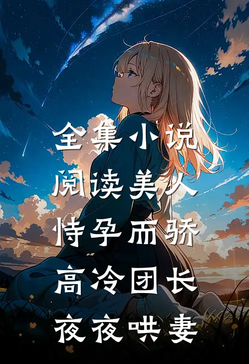 全集小说阅读美人恃孕而骄，高冷团长夜夜哄妻