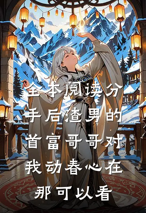 全本阅读分手后渣男的首富哥哥对我动春心在那可以看