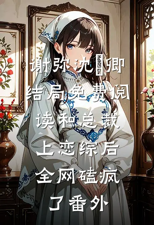 谢弥沈爅卿结局免费阅读和总裁上恋综后，全网磕疯了番外