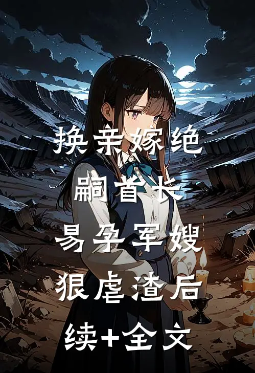 换亲嫁绝嗣首长，易孕军嫂狠虐渣后续+全文