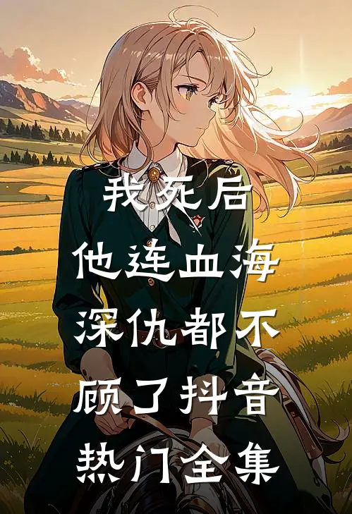 我死后,他连血海深仇都不顾了抖音热门 全集