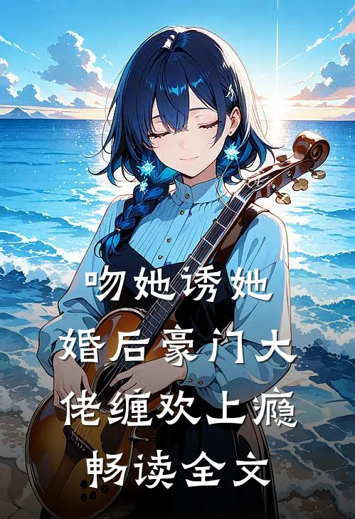 吻她诱她,婚后豪门大佬缠欢上瘾畅读全文
