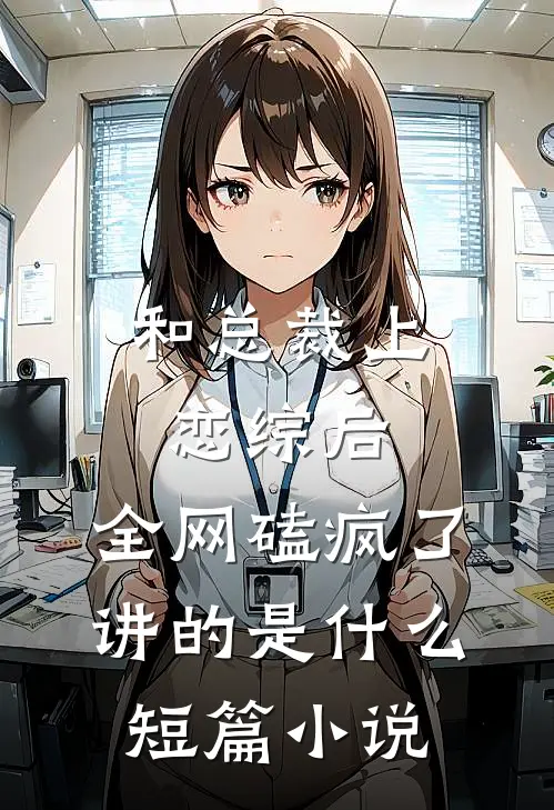 和总裁上恋综后,全网磕疯了讲的是什么短篇小说