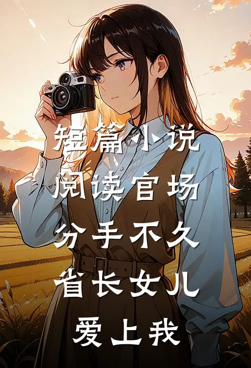 短篇小说阅读官场：分手不久，省长女儿爱上我