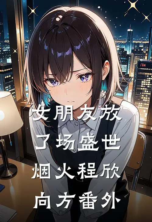 女朋友放了场盛世烟火程欣向方 番外