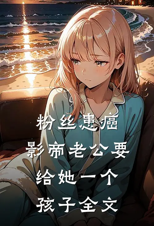 粉丝患癌，影帝老公要给她一个孩子全文