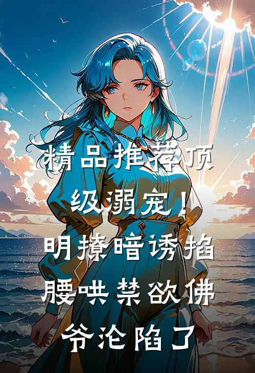 精品推荐顶级溺宠！明撩暗诱掐腰哄，禁欲佛爷沦陷了