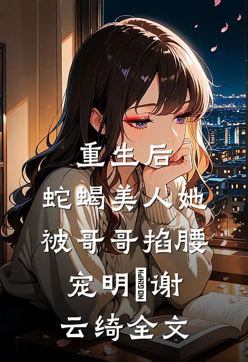 重生后，蛇蝎美人她被哥哥掐腰宠明翙谢云绮全文