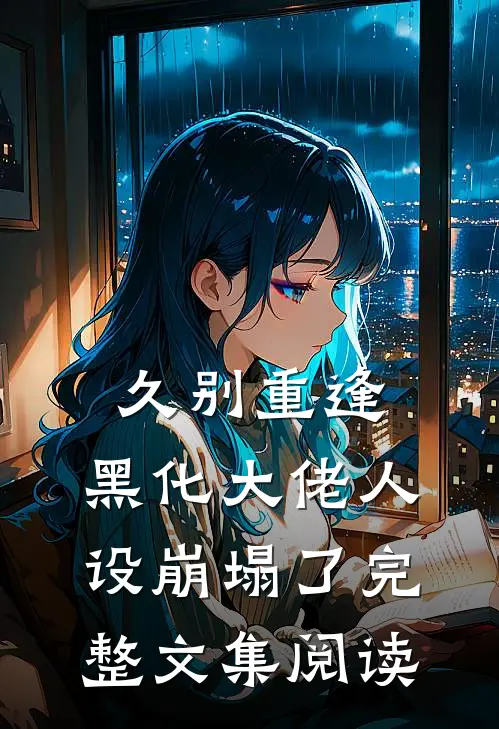 久别重逢：黑化大佬人设崩塌了完整文集阅读
