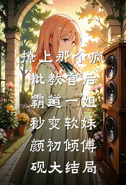 撩上那个疯批教官后，霸道一姐秒变软妹颜初倾傅砚大结局