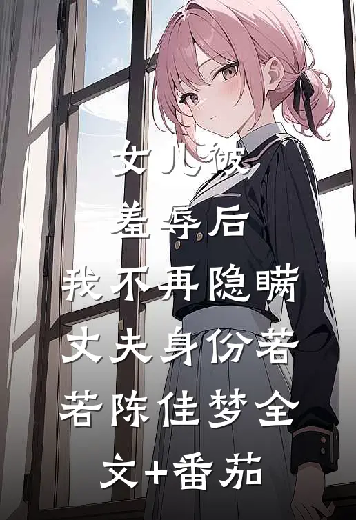 女儿被羞辱后，我不再隐瞒丈夫身份若若陈佳梦全文+番茄