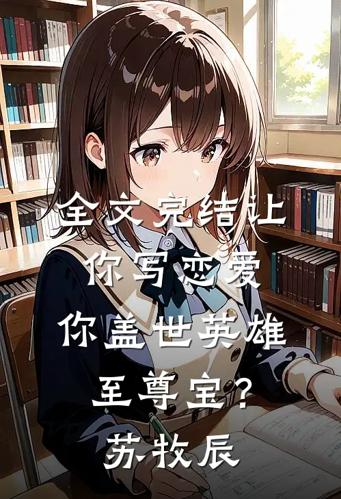 全文完结让你写恋爱，你盖世英雄至尊宝？苏牧辰