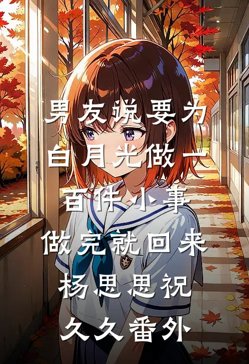 男友说要为白月光做一百件小事，做完就回来杨思思祝久久 番外