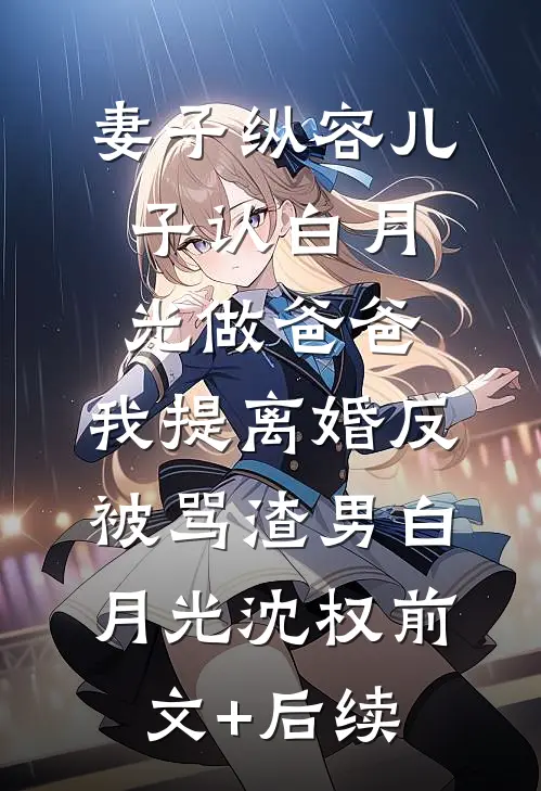 妻子纵容儿子认白月光做爸爸，我提离婚反被骂渣男白月光沈权前文+后续