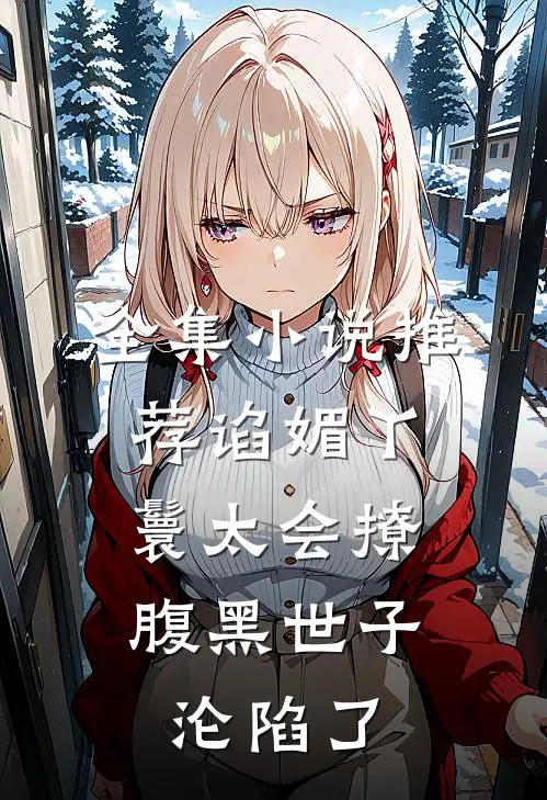 全集小说推荐谄媚丫鬟太会撩，腹黑世子沦陷了