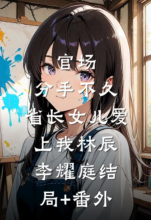 官场：分手不久，省长女儿爱上我林辰李耀庭结局+番外