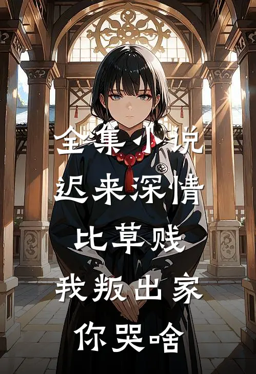 全集小说迟来深情比草贱,我叛出家你哭啥