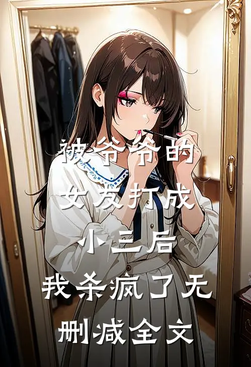 被爷爷的女友打成小三后,我杀疯了无删减全文在线阅读