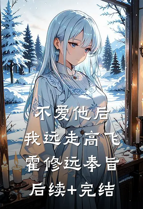 不爱他后，我远走高飞霍修远奉旨后续+完结