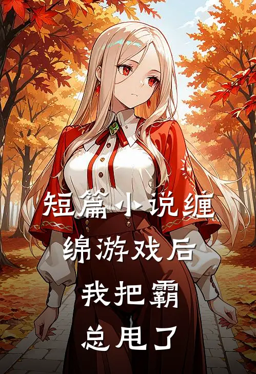 短篇缠绵游戏后,我把霸总甩了全文阅读