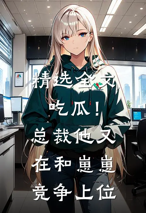 精选全文吃瓜！总裁他又在和崽崽竞争上位