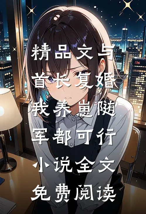 精品文与首长复婚,我养崽随军都可行小说全文免费阅读