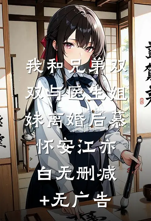 我和兄弟双双与医生姐妹离婚后慕怀安江亦白无删减+无广告