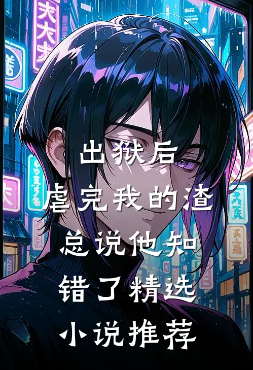 出狱后，虐完我的渣总说他知错了精选小说推荐