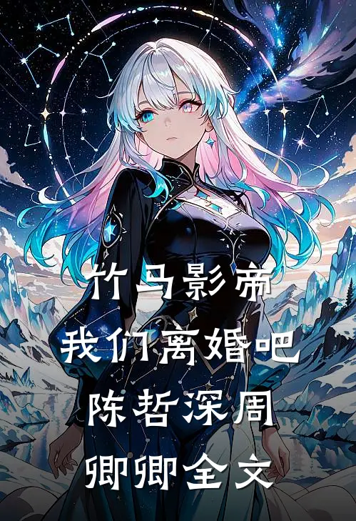 竹马影帝，我们离婚吧陈哲深周卿卿全文