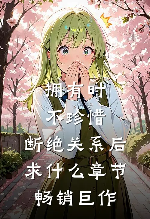 拥有时不珍惜，断绝关系后求什么章节畅销巨作