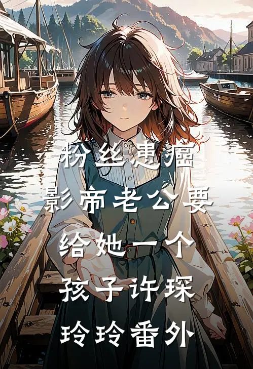 粉丝患癌，影帝老公要给她一个孩子许琛玲玲 番外
