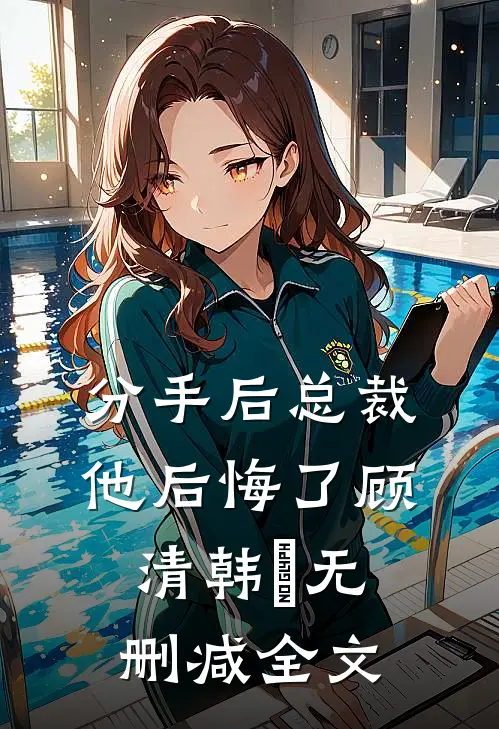 分手后总裁他后悔了顾清韩玥无删减全文