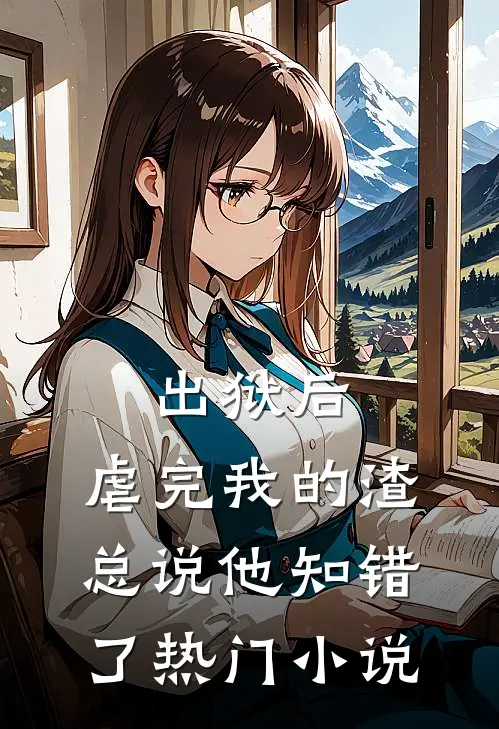 出狱后，虐完我的渣总说他知错了热门小说