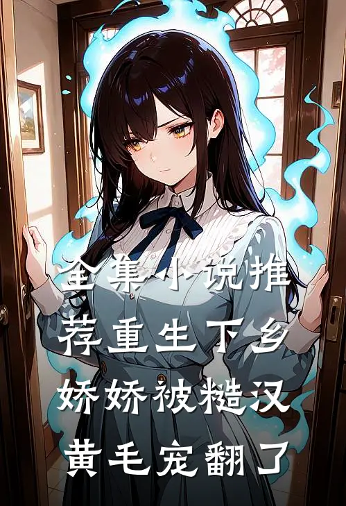 全集小说推荐重生下乡，娇娇被糙汉黄毛宠翻了