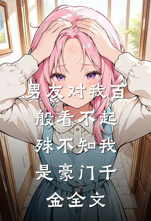 男友对我百般看不起,殊不知我是豪门千金全文在线阅读