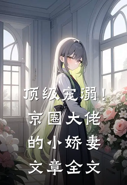 顶级宠溺!京圈大佬的小娇妻文章全文在线阅读
