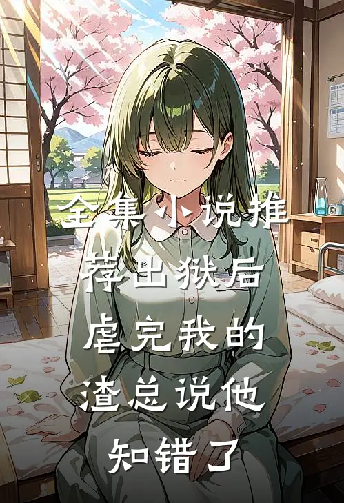 全集小说推荐出狱后，虐完我的渣总说他知错了