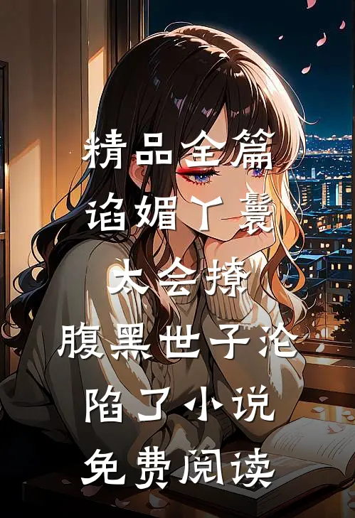 精品全篇谄媚丫鬟太会撩,腹黑世子沦陷了小说免费阅读